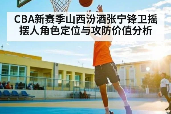 CBA新赛季山西汾酒张宁锋卫摇摆人角色定位与攻防价值分析（kaiyun）