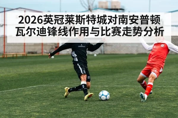 2026英冠莱斯特城对南安普顿瓦尔迪锋线作用与比赛走势分析（kaiyun）