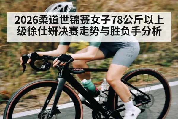 2026柔道世锦赛女子78公斤以上级徐仕妍决赛走势与胜负手分析（kaiyun）