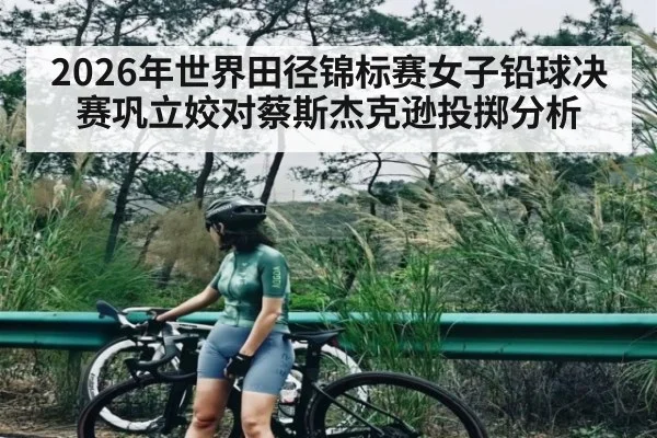 2026年世界田径锦标赛女子铅球决赛巩立姣对蔡斯杰克逊投掷分析（kaiyun）