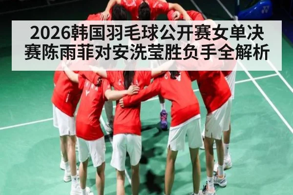 2026韩国羽毛球公开赛女单决赛陈雨菲对安洗莹胜负手全解析（kaiyun）