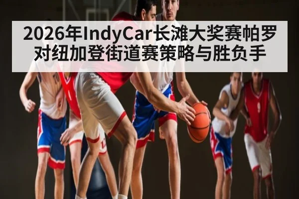 2026年IndyCar长滩大奖赛帕罗对纽加登街道赛策略与胜负手（kaiyun）